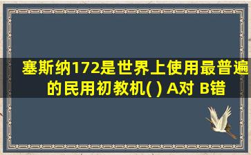 塞斯纳172是世界上使用最普遍的民用初教机( ) A对 B错